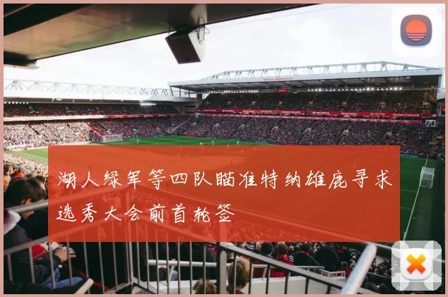 湖人绿军等四队瞄准特纳雄鹿寻求选秀大会前首轮签