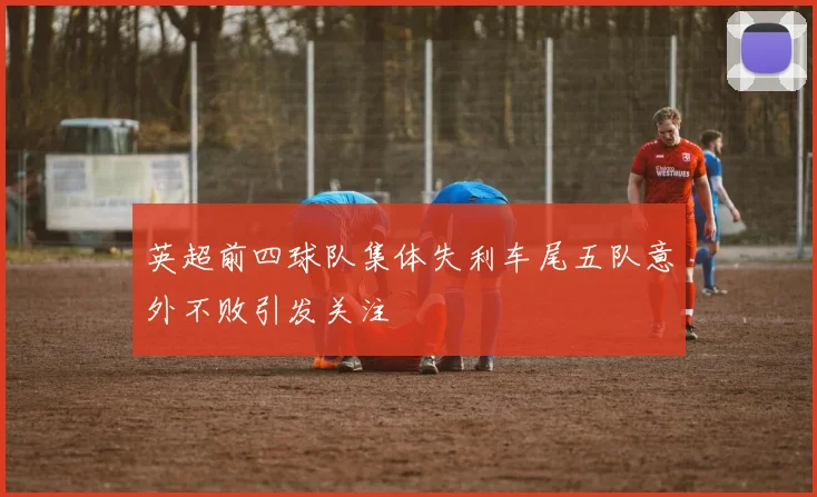 英超前四球队集体失利车尾五队意外不败引发关注