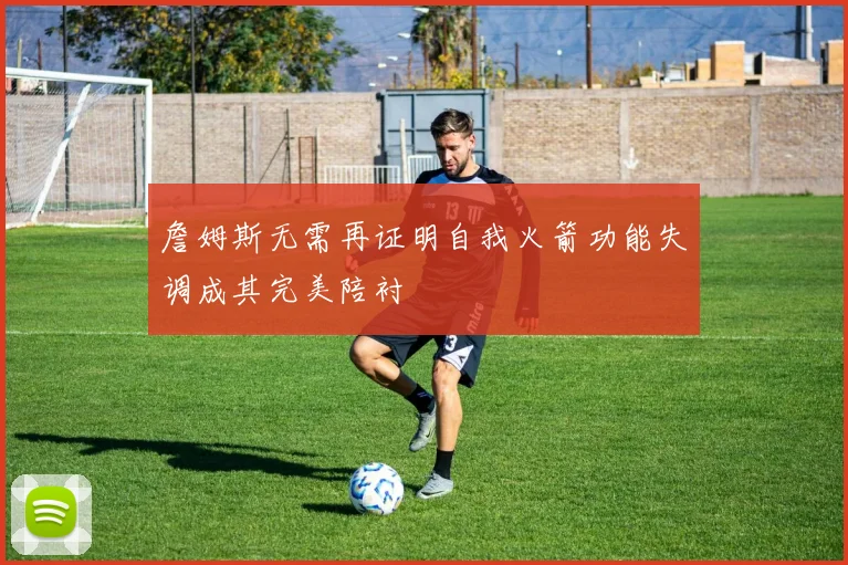詹姆斯无需再证明自我火箭功能失调成其完美陪衬