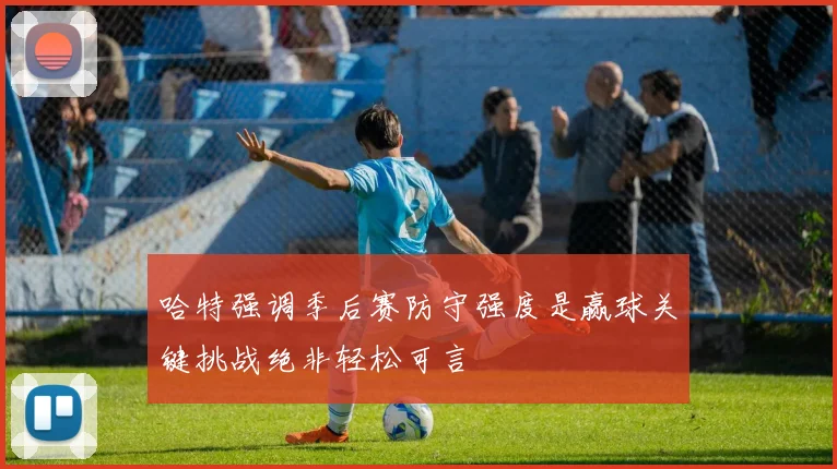 哈特强调季后赛防守强度是赢球关键挑战绝非轻松可言