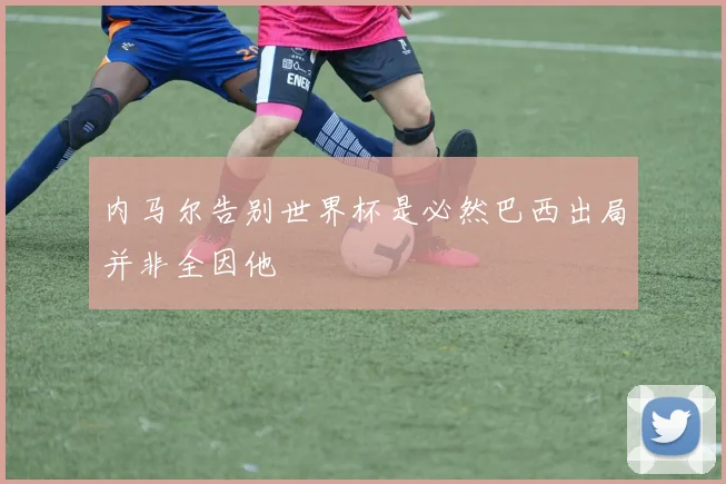内马尔告别世界杯是必然巴西出局并非全因他