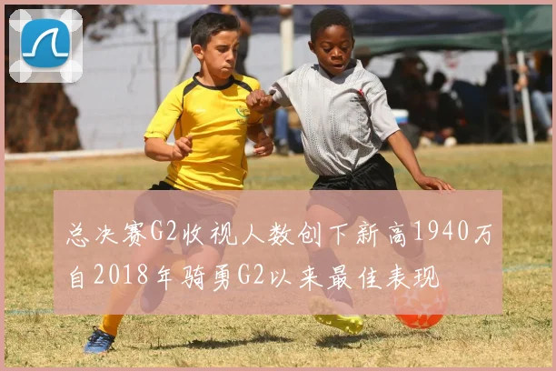 总决赛G2收视人数创下新高1940万自2018年骑勇G2以来最佳表现