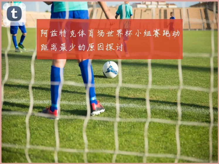 阿兹特克体育场世界杯小组赛跑动距离最少的原因探讨