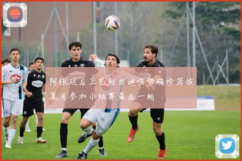 阿根廷后卫巴列尔迪伤势确诊若恢复可参加小组赛最后一轮