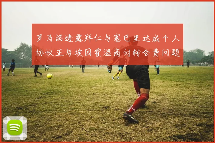 罗马诺透露拜仁与塞巴里达成个人协议正与埃因霍温商讨转会费问题