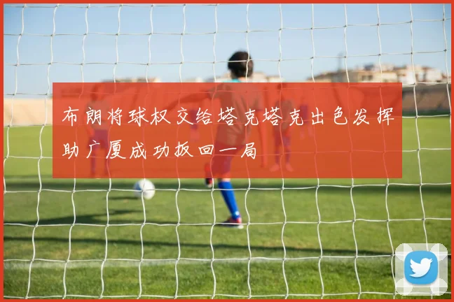 布朗将球权交给塔克塔克出色发挥助广厦成功扳回一局