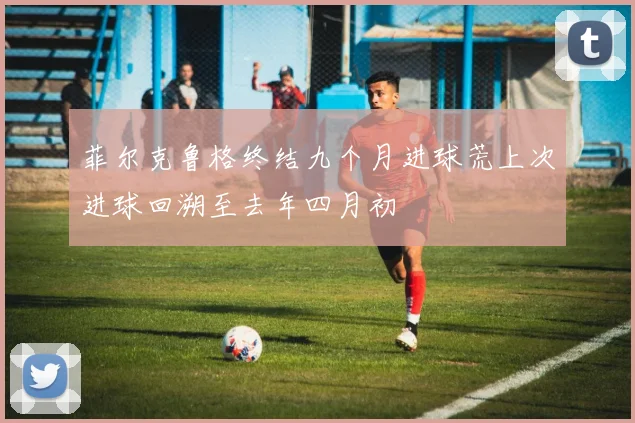 菲尔克鲁格终结九个月进球荒上次进球回溯至去年四月初