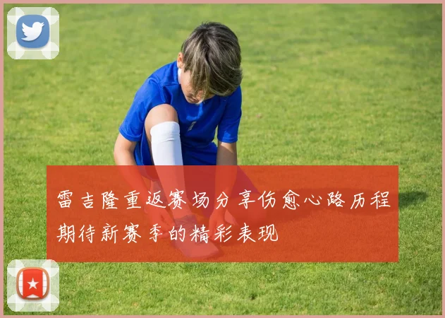雷吉隆重返赛场分享伤愈心路历程期待新赛季的精彩表现