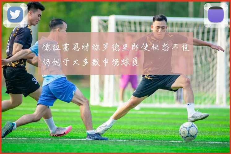 德拉富恩特称罗德里即使状态不佳仍优于大多数中场球员