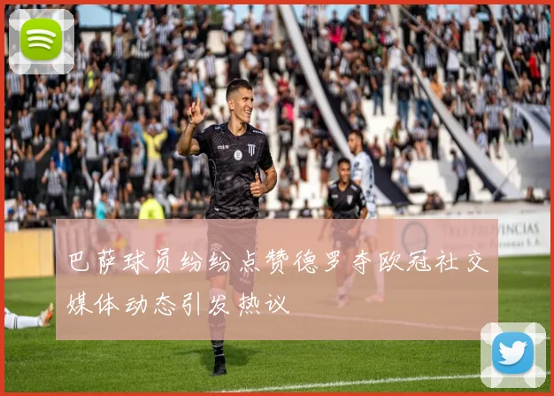 巴萨球员纷纷点赞德罗夺欧冠社交媒体动态引发热议
