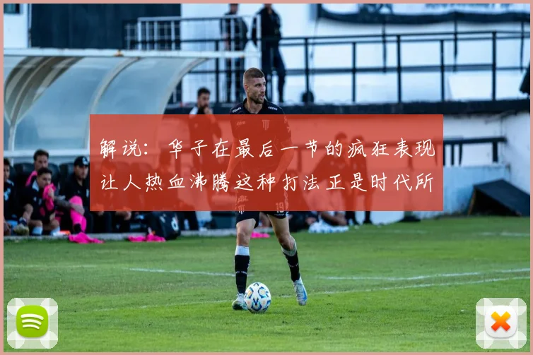 解说：华子在最后一节的疯狂表现让人热血沸腾这种打法正是时代所需