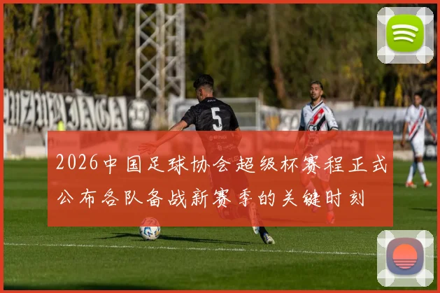 2026中国足球协会超级杯赛程正式公布各队备战新赛季的关键时刻