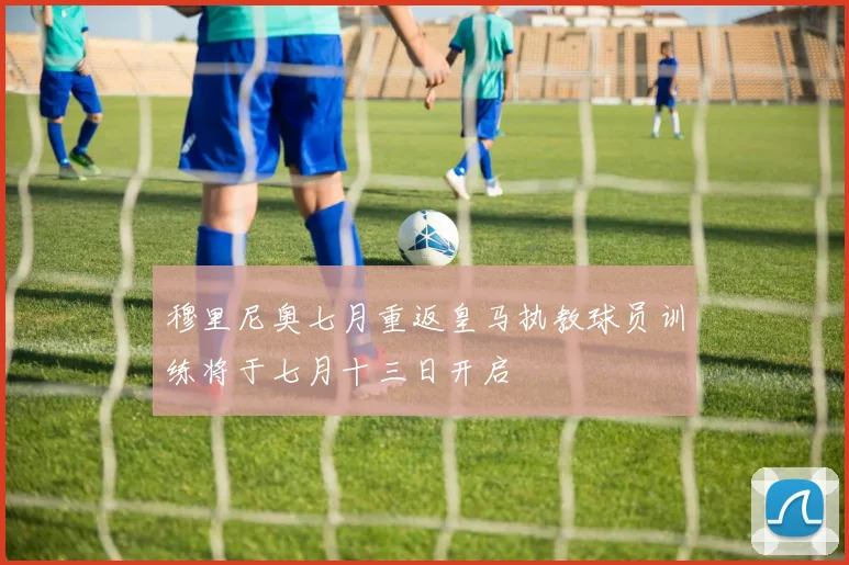 穆里尼奥七月重返皇马执教球员训练将于七月十三日开启
