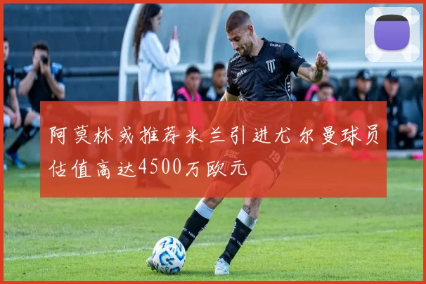 阿莫林或推荐米兰引进尤尔曼球员估值高达4500万欧元
