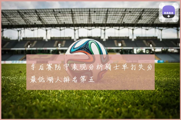季后赛防守表现分析骑士单打失分最低湖人排名第五