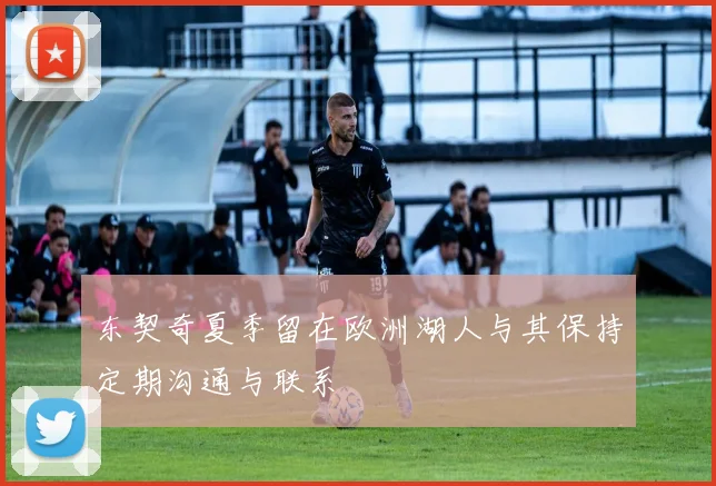 东契奇夏季留在欧洲湖人与其保持定期沟通与联系