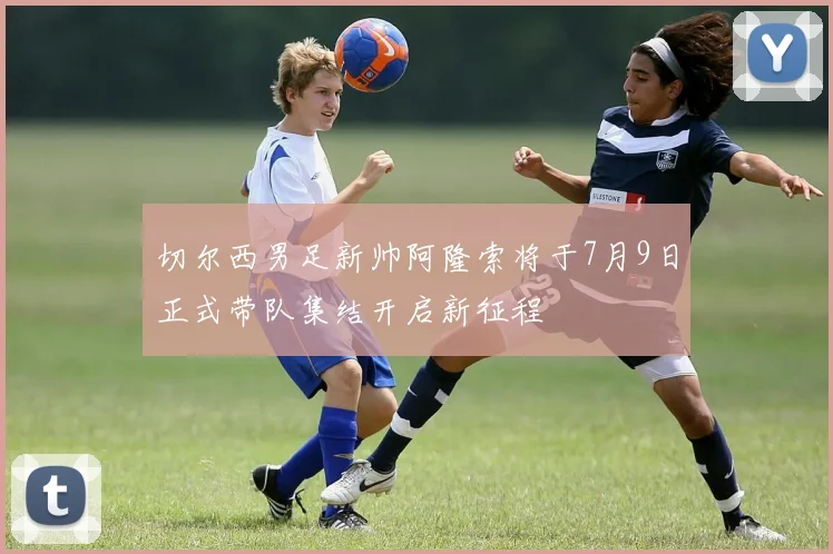 切尔西男足新帅阿隆索将于7月9日正式带队集结开启新征程