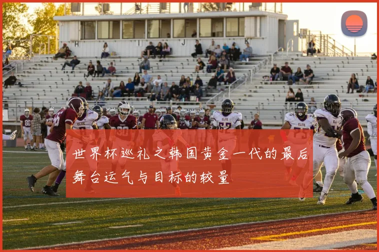 世界杯巡礼之韩国黄金一代的最后舞台运气与目标的较量