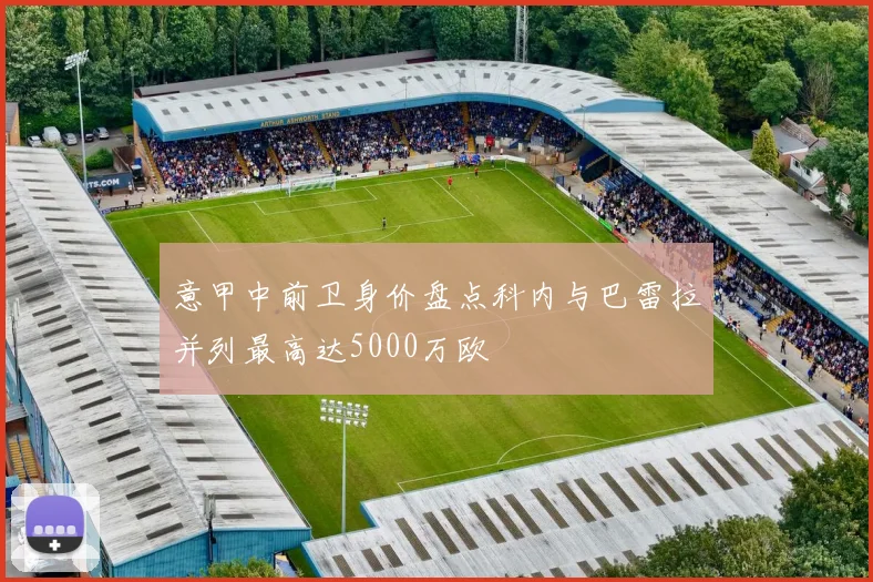 意甲中前卫身价盘点科内与巴雷拉并列最高达5000万欧