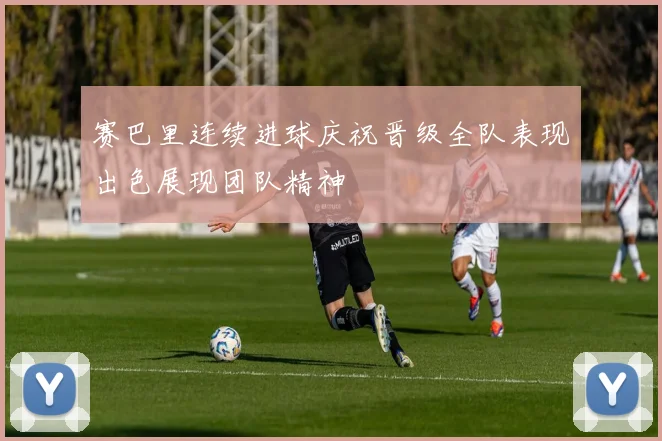 赛巴里连续进球庆祝晋级全队表现出色展现团队精神