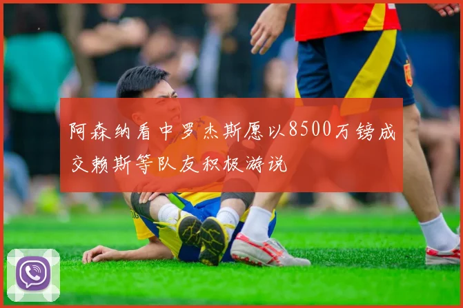 阿森纳看中罗杰斯愿以8500万镑成交赖斯等队友积极游说