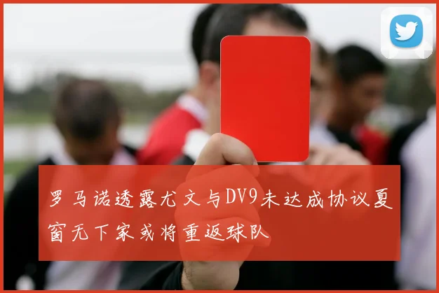罗马诺透露尤文与DV9未达成协议夏窗无下家或将重返球队