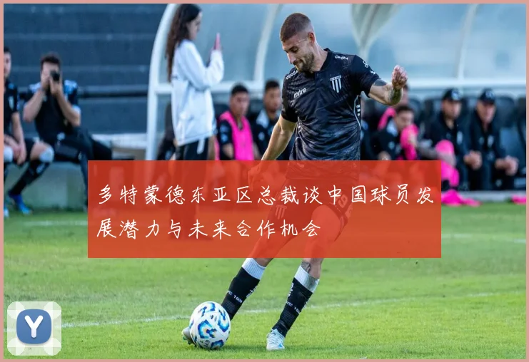 多特蒙德东亚区总裁谈中国球员发展潜力与未来合作机会