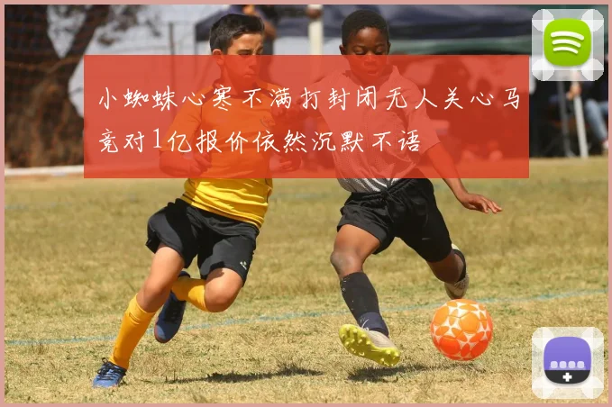 小蜘蛛心寒不满打封闭无人关心马竞对1亿报价依然沉默不语