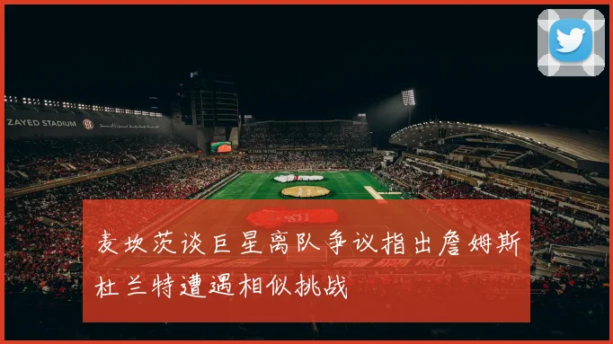 麦坎茨谈巨星离队争议指出詹姆斯杜兰特遭遇相似挑战