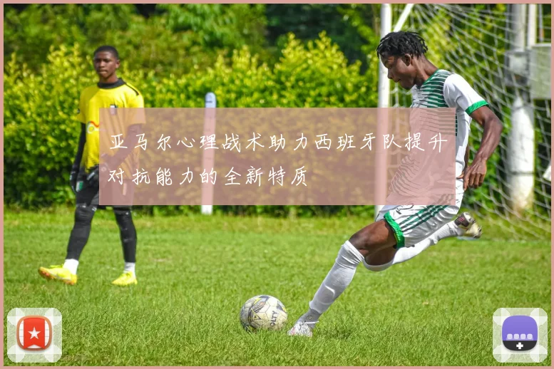亚马尔心理战术助力西班牙队提升对抗能力的全新特质