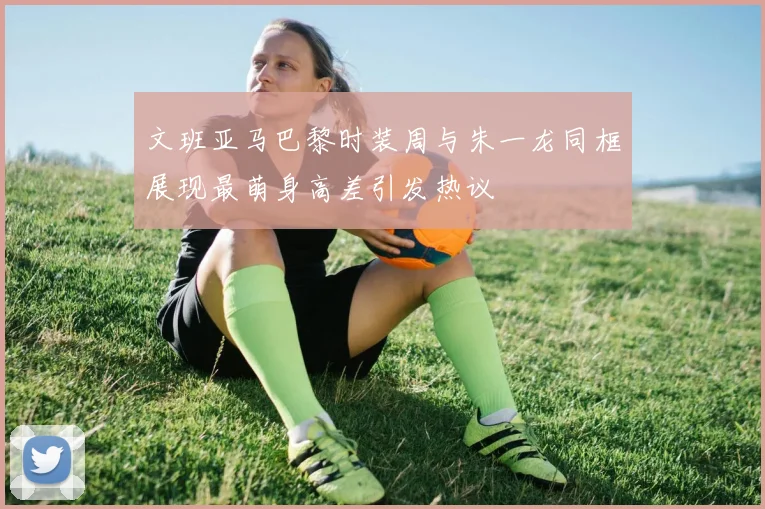 文班亚马巴黎时装周与朱一龙同框展现最萌身高差引发热议