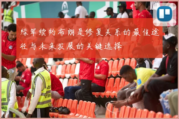 绿军续约布朗是修复关系的最佳途径与未来发展的关键选择